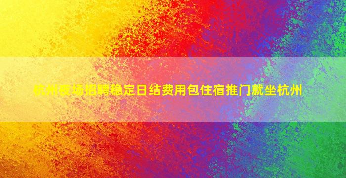 杭州夜场招聘稳定日结费用包住宿推门就坐杭州